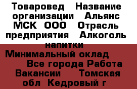 Товаровед › Название организации ­ Альянс-МСК, ООО › Отрасль предприятия ­ Алкоголь, напитки › Минимальный оклад ­ 30 000 - Все города Работа » Вакансии   . Томская обл.,Кедровый г.